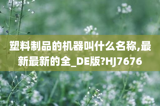 塑料制品的机器叫什么名称,最新最新的全_DE版?HJ7676