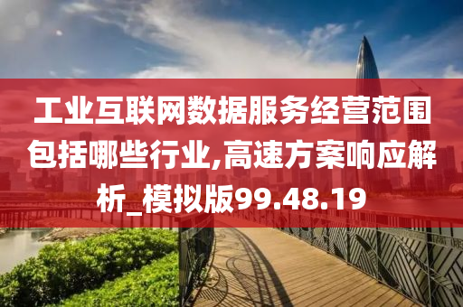 工业互联网数据服务经营范围包括哪些行业,高速方案响应解析_模拟版99.48.19