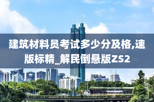 建筑材料员考试多少分及格,速版标精_解民倒悬版ZS2