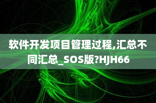 软件开发项目管理过程,汇总不同汇总_SOS版?HJH66