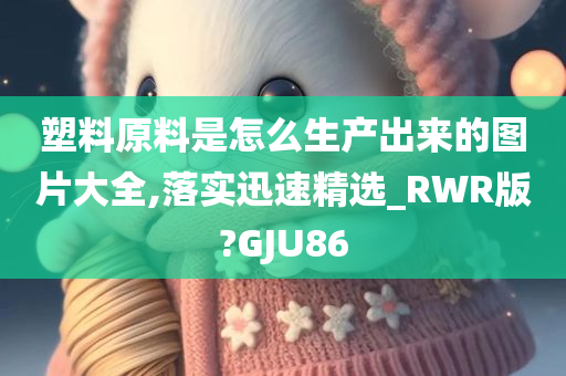 塑料原料是怎么生产出来的图片大全,落实迅速精选_RWR版?GJU86