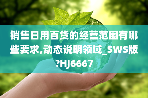 销售日用百货的经营范围有哪些要求,动态说明领域_SWS版?HJ6667