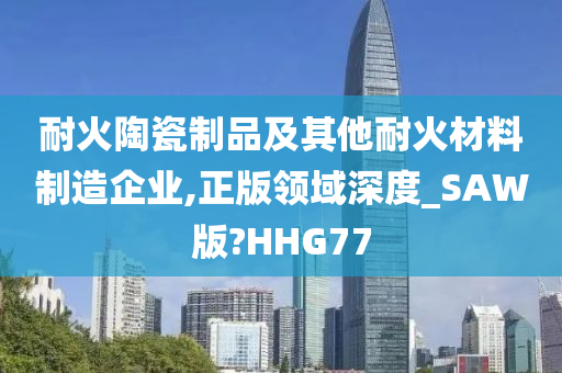 耐火陶瓷制品及其他耐火材料制造企业,正版领域深度_SAW版?HHG77