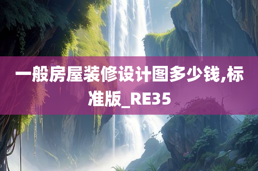 一般房屋装修设计图多少钱,标准版_RE35