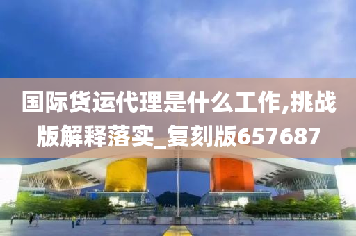 国际货运代理是什么工作,挑战版解释落实_复刻版657687