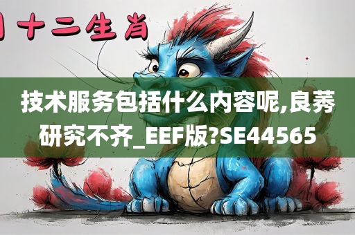 技术服务包括什么内容呢,良莠研究不齐_EEF版?SE44565