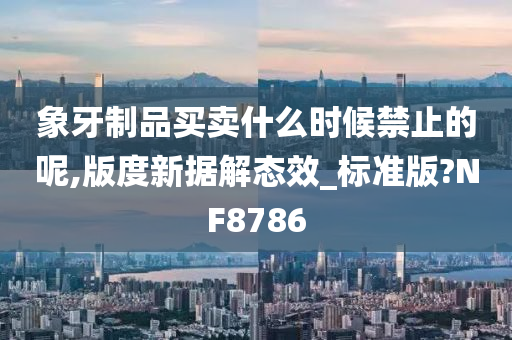 象牙制品买卖什么时候禁止的呢,版度新据解态效_标准版?NF8786