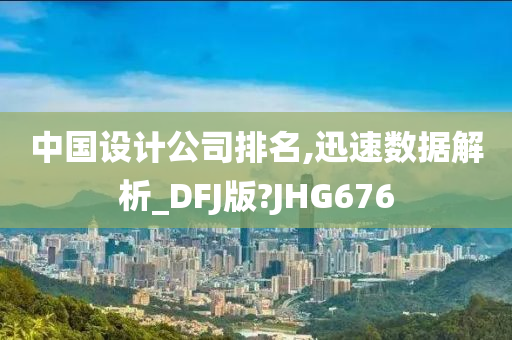 中国设计公司排名,迅速数据解析_DFJ版?JHG676