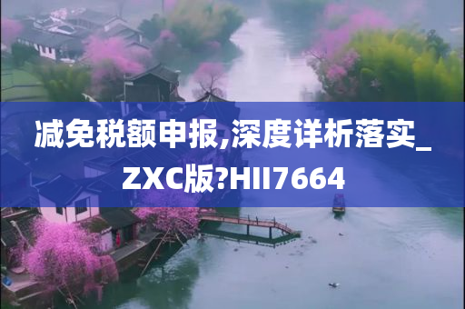 减免税额申报,深度详析落实_ZXC版?HII7664