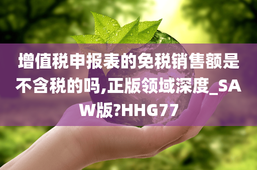 增值税申报表的免税销售额是不含税的吗,正版领域深度_SAW版?HHG77