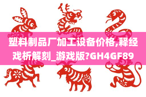 塑料制品厂加工设备价格,释经戏析解刻_游戏版?GH4GF89