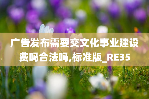 广告发布需要交文化事业建设费吗合法吗,标准版_RE35