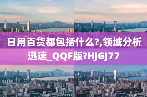 日用百货都包括什么?,领域分析迅速_QQF版?HJGJ77