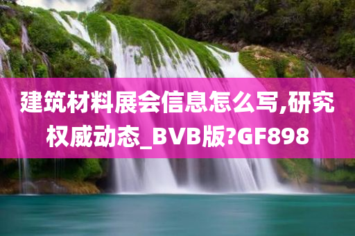 建筑材料展会信息怎么写,研究权威动态_BVB版?GF898