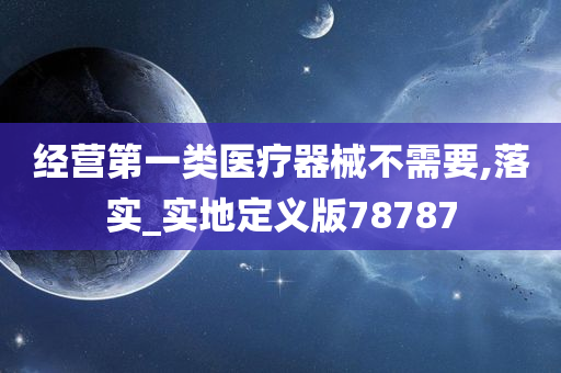 经营第一类医疗器械不需要,落实_实地定义版78787