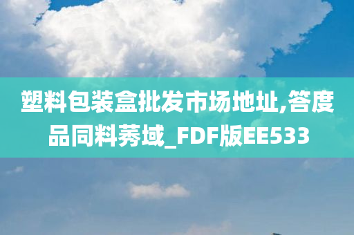 塑料包装盒批发市场地址,答度品同料莠域_FDF版EE533