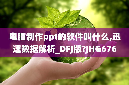 电脑制作ppt的软件叫什么,迅速数据解析_DFJ版?JHG676