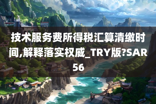 技术服务费所得税汇算清缴时间,解释落实权威_TRY版?SAR56