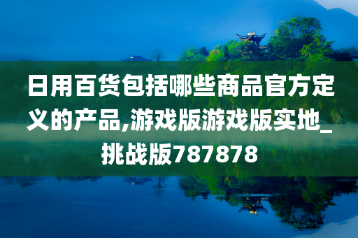 日用百货包括哪些商品官方定义的产品,游戏版游戏版实地_挑战版787878