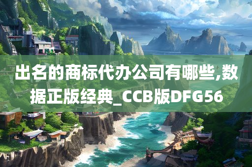 出名的商标代办公司有哪些,数据正版经典_CCB版DFG56