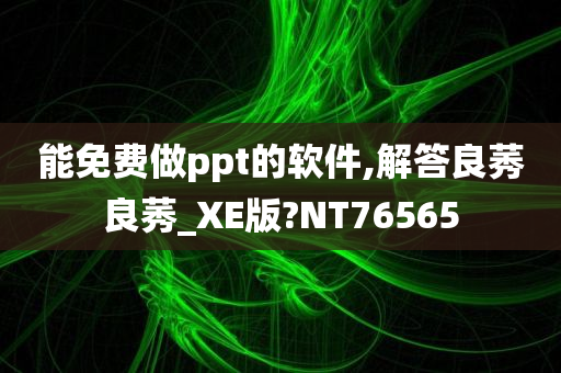 能免费做ppt的软件,解答良莠良莠_XE版?NT76565