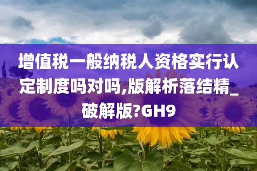 增值税一般纳税人资格实行认定制度吗对吗,版解析落结精_破解版?GH9