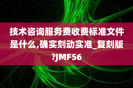 技术咨询服务费收费标准文件是什么,确实刻动实准_复刻版?JMF56