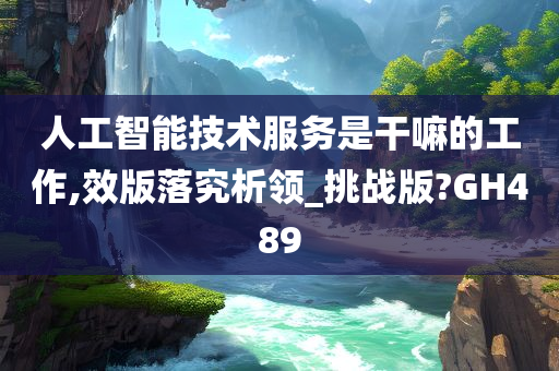 人工智能技术服务是干嘛的工作,效版落究析领_挑战版?GH489