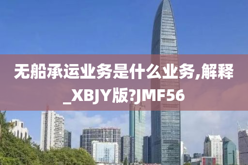 无船承运业务是什么业务,解释_XBJY版?JMF56