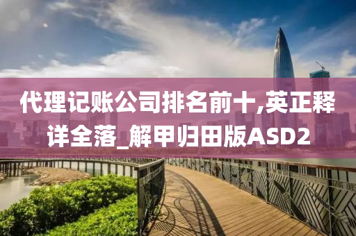 代理记账公司排名前十,英正释详全落_解甲归田版ASD2