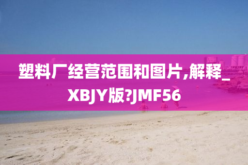 塑料厂经营范围和图片,解释_XBJY版?JMF56