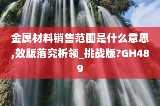 金属材料销售范围是什么意思,效版落究析领_挑战版?GH489