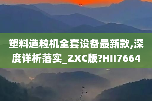 塑料造粒机全套设备最新款,深度详析落实_ZXC版?HII7664