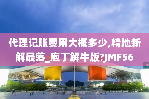 代理记账费用大概多少,精地新解最落_庖丁解牛版?JMF56