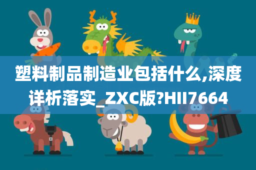 塑料制品制造业包括什么,深度详析落实_ZXC版?HII7664