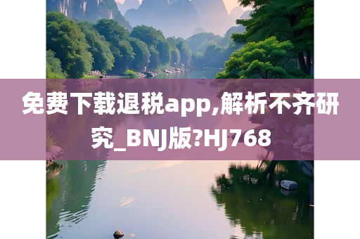 免费下载退税app,解析不齐研究_BNJ版?HJ768