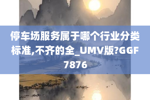 停车场服务属于哪个行业分类标准,不齐的全_UMV版?GGF7876