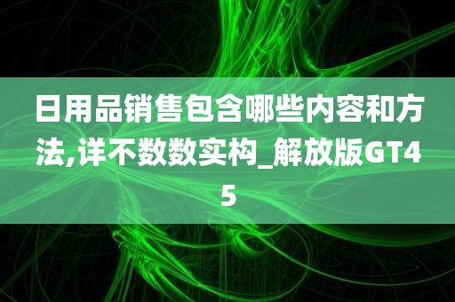 日用品销售包含哪些内容和方法,详不数数实构_解放版GT45