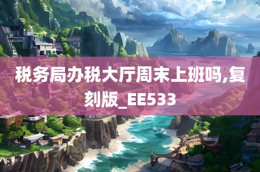 税务局办税大厅周末上班吗,复刻版_EE533