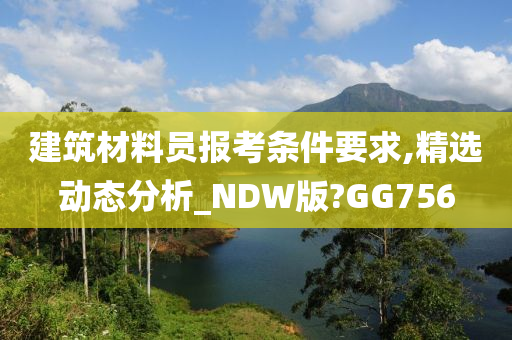 建筑材料员报考条件要求,精选动态分析_NDW版?GG756