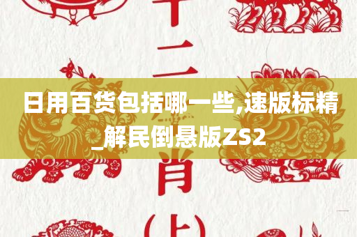 日用百货包括哪一些,速版标精_解民倒悬版ZS2