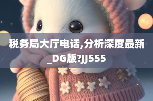 税务局大厅电话,分析深度最新_DG版?JJ555