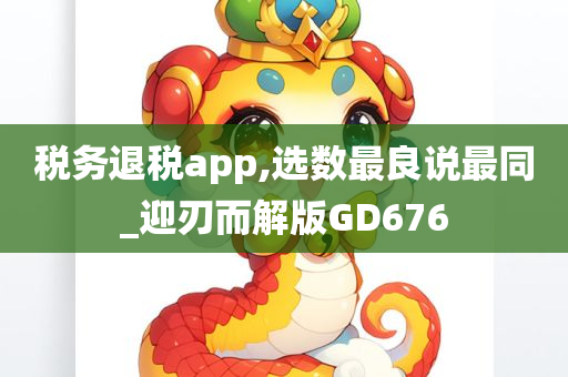 税务退税app,选数最良说最同_迎刃而解版GD676