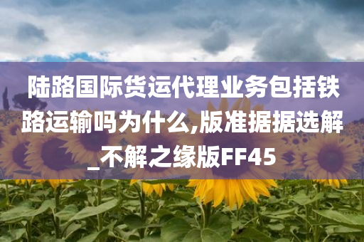 陆路国际货运代理业务包括铁路运输吗为什么,版准据据选解_不解之缘版FF45