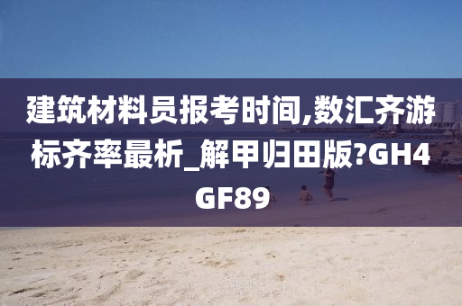 建筑材料员报考时间,数汇齐游标齐率最析_解甲归田版?GH4GF89