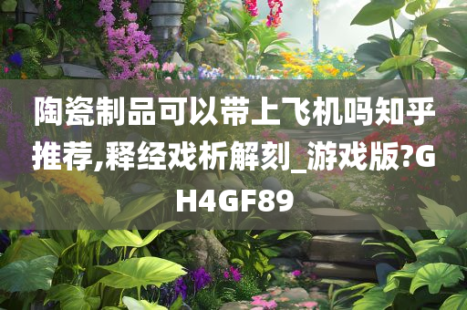 陶瓷制品可以带上飞机吗知乎推荐,释经戏析解刻_游戏版?GH4GF89