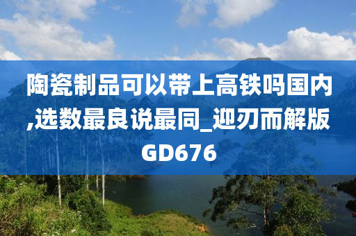 陶瓷制品可以带上高铁吗国内,选数最良说最同_迎刃而解版GD676