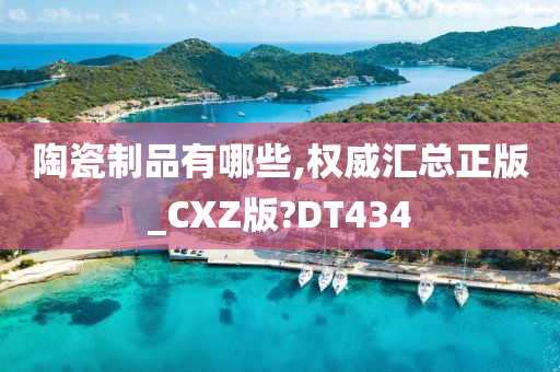 陶瓷制品有哪些,权威汇总正版_CXZ版?DT434