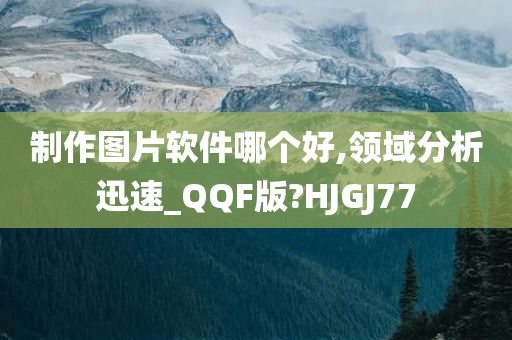 制作图片软件哪个好,领域分析迅速_QQF版?HJGJ77