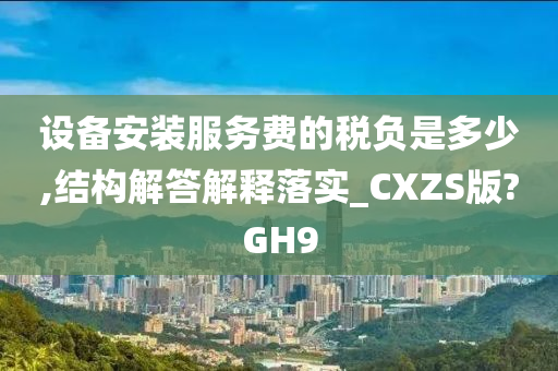 设备安装服务费的税负是多少,结构解答解释落实_CXZS版?GH9